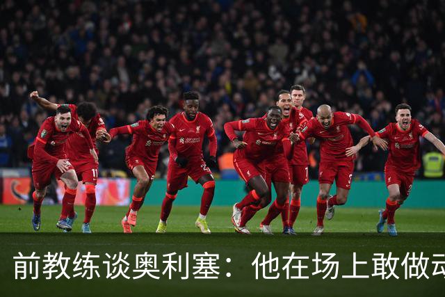 前教练谈奥利塞：他在场上敢做动作不怕丢球，上限无法预估