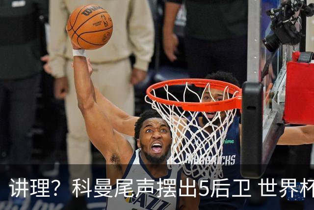 讲理？科曼尾声摆出5后卫 世界杯第3身高却被头球绝平