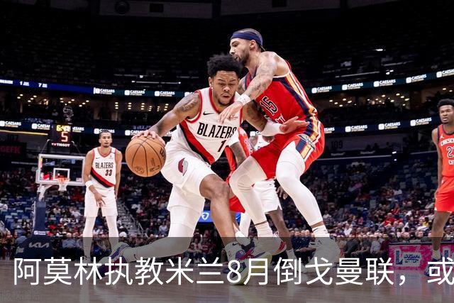 阿莫林执教米兰8月倒戈曼联，或为拉爵省千万！曼联锁定1.3亿收入